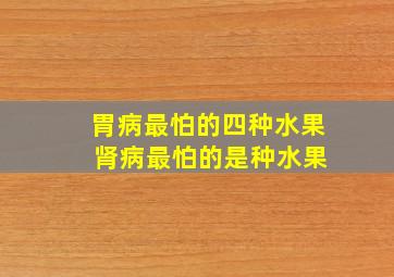 胃病最怕的四种水果 肾病最怕的是种水果